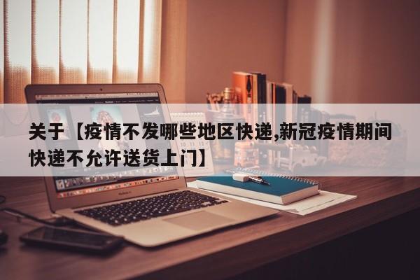 关于【疫情不发哪些地区快递,新冠疫情期间快递不允许送货上门】