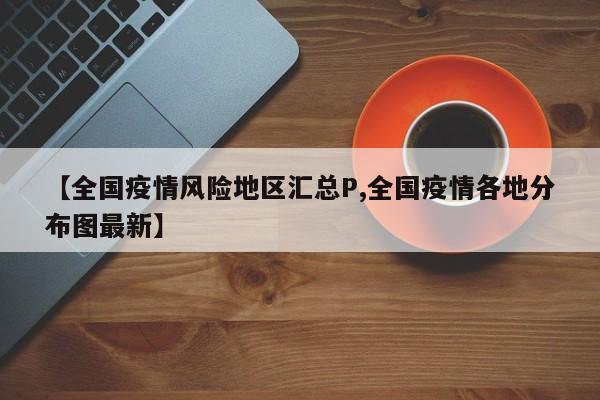 【全国疫情风险地区汇总P,全国疫情各地分布图最新】