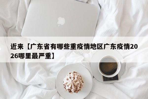 近来【广东省有哪些重疫情地区广东疫情2026哪里最严重】