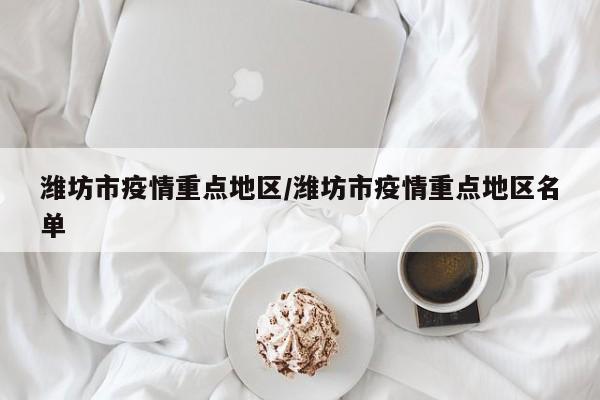 潍坊市疫情重点地区/潍坊市疫情重点地区名单