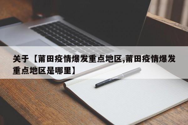 关于【莆田疫情爆发重点地区,莆田疫情爆发重点地区是哪里】