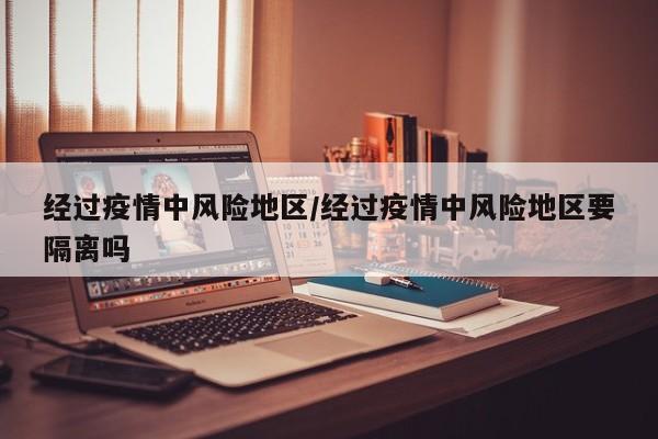 经过疫情中风险地区/经过疫情中风险地区要隔离吗