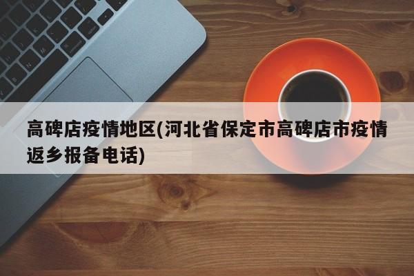 高碑店疫情地区(河北省保定市高碑店市疫情返乡报备电话)
