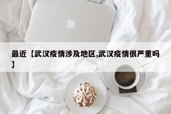 最近【武汉疫情涉及地区,武汉疫情很严重吗】
