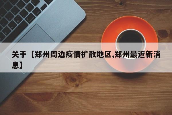 关于【郑州周边疫情扩散地区,郑州最近新消息】