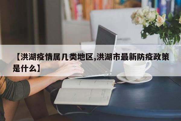 【洪湖疫情属几类地区,洪湖市最新防疫政策是什么】