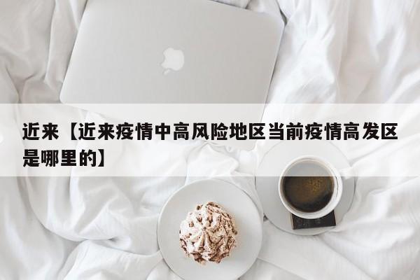 近来【近来疫情中高风险地区当前疫情高发区是哪里的】