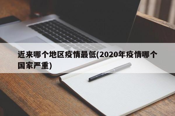 近来哪个地区疫情最低(2020年疫情哪个国家严重)