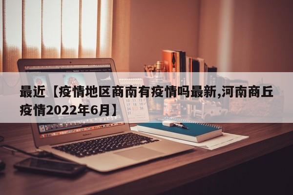 最近【疫情地区商南有疫情吗最新,河南商丘疫情2022年6月】