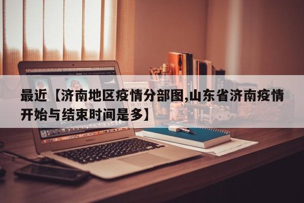 最近【济南地区疫情分部图,山东省济南疫情开始与结束时间是多】