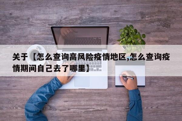 关于【怎么查询高风险疫情地区,怎么查询疫情期间自己去了哪里】