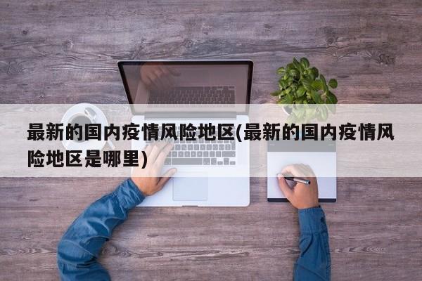 最新的国内疫情风险地区(最新的国内疫情风险地区是哪里)