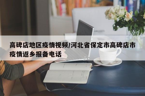 高碑店地区疫情视频/河北省保定市高碑店市疫情返乡报备电话