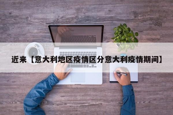 近来【意大利地区疫情区分意大利疫情期间】