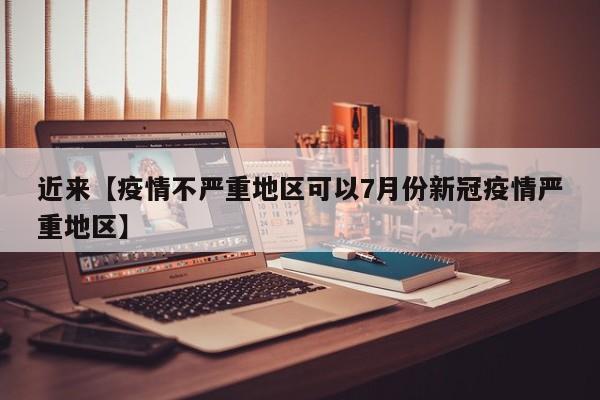 近来【疫情不严重地区可以7月份新冠疫情严重地区】