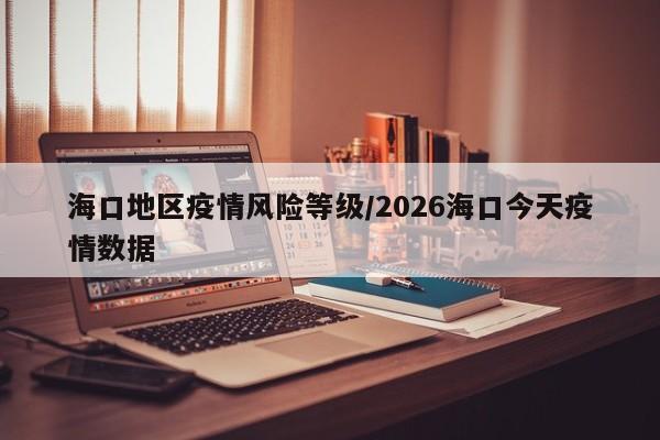 海口地区疫情风险等级/2026海口今天疫情数据