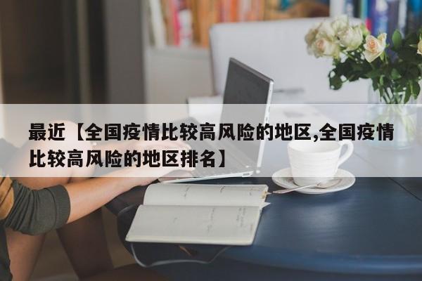最近【全国疫情比较高风险的地区,全国疫情比较高风险的地区排名】