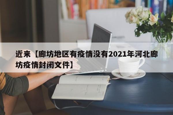 近来【廊坊地区有疫情没有2021年河北廊坊疫情封闭文件】
