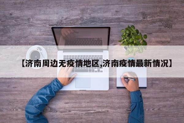 【济南周边无疫情地区,济南疫情最新情况】