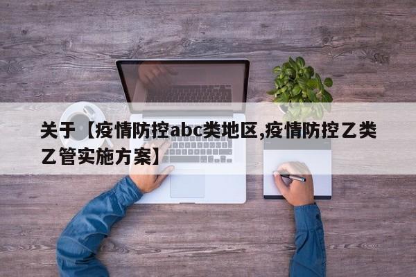 关于【疫情防控abc类地区,疫情防控乙类乙管实施方案】