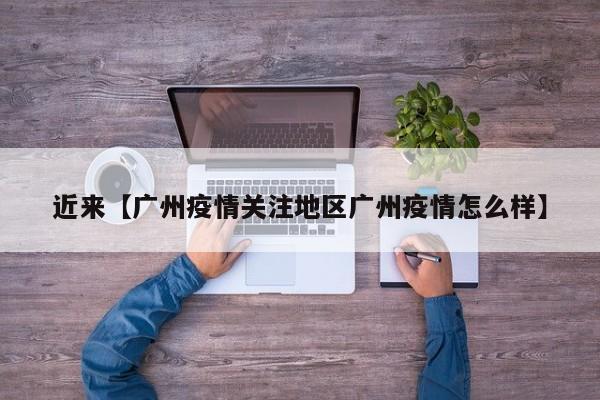 近来【广州疫情关注地区广州疫情怎么样】