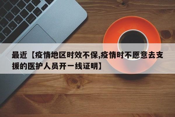 最近【疫情地区时效不保,疫情时不愿意去支援的医护人员开一线证明】