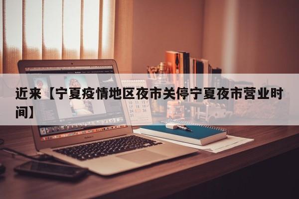 近来【宁夏疫情地区夜市关停宁夏夜市营业时间】