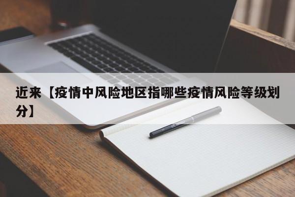 近来【疫情中风险地区指哪些疫情风险等级划分】