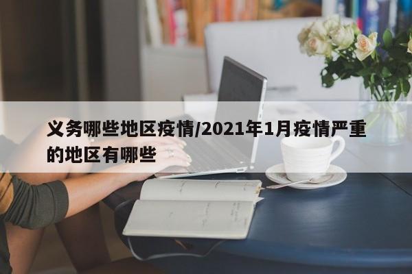 义务哪些地区疫情/2021年1月疫情严重的地区有哪些