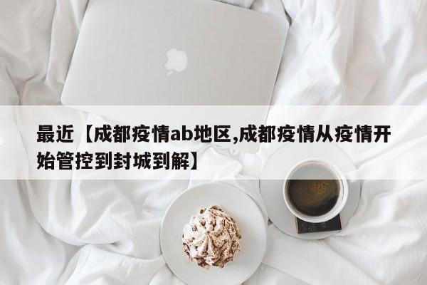 最近【成都疫情ab地区,成都疫情从疫情开始管控到封城到解】