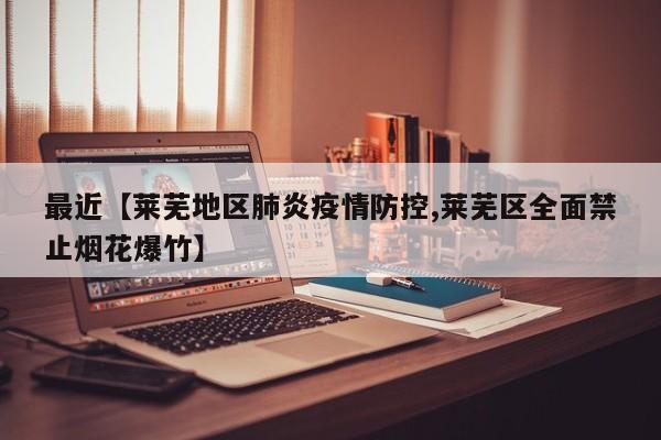 最近【莱芜地区肺炎疫情防控,莱芜区全面禁止烟花爆竹】