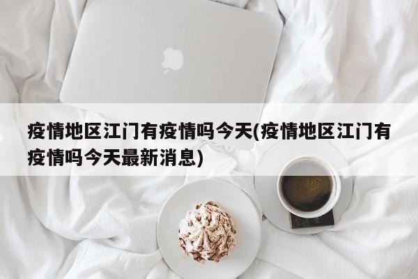 疫情地区江门有疫情吗今天(疫情地区江门有疫情吗今天最新消息)