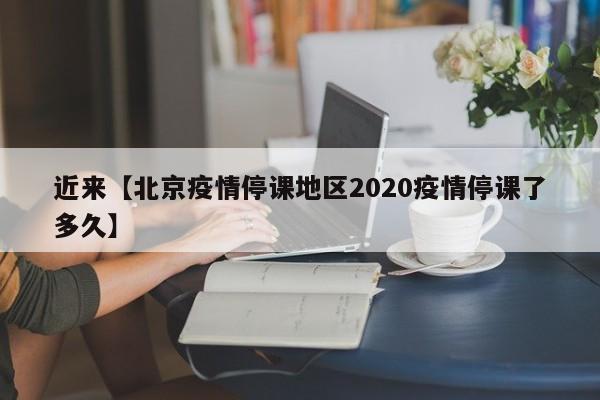 近来【北京疫情停课地区2020疫情停课了多久】