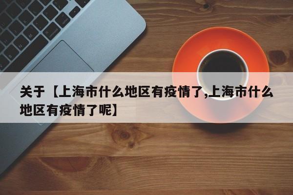 关于【上海市什么地区有疫情了,上海市什么地区有疫情了呢】