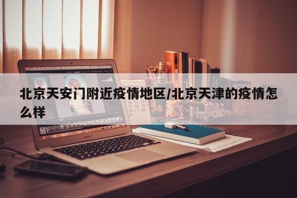 北京天安门附近疫情地区/北京天津的疫情怎么样