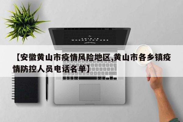 【安徽黄山市疫情风险地区,黄山市各乡镇疫情防控人员电话名单】