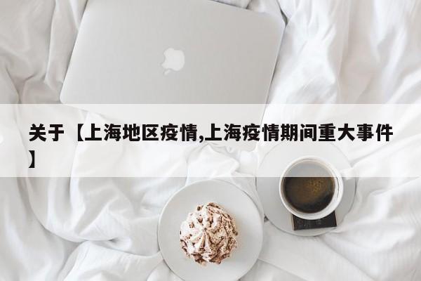 关于【上海地区疫情,上海疫情期间重大事件】