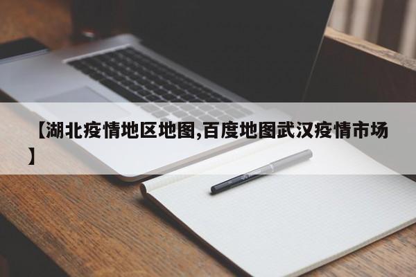 【湖北疫情地区地图,百度地图武汉疫情市场】