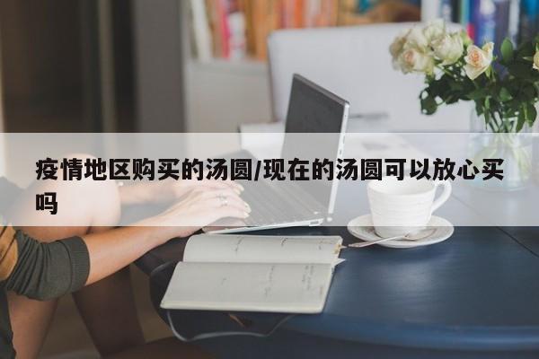 疫情地区购买的汤圆/现在的汤圆可以放心买吗