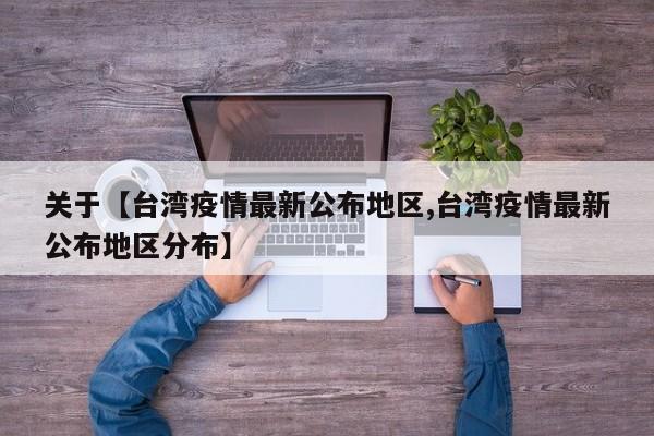 关于【台湾疫情最新公布地区,台湾疫情最新公布地区分布】