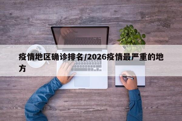 疫情地区确诊排名/2026疫情最严重的地方