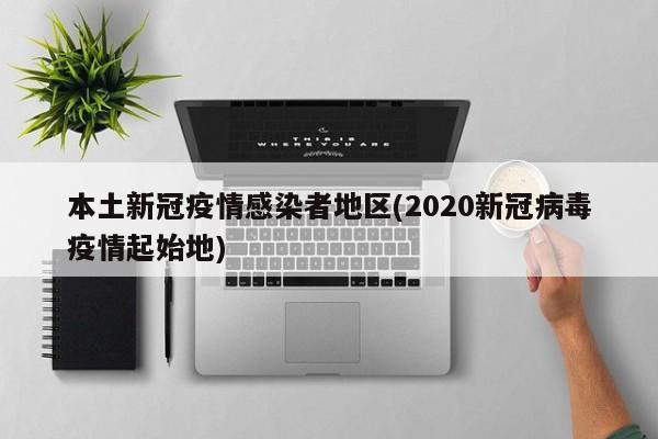 本土新冠疫情感染者地区(2020新冠病毒疫情起始地)