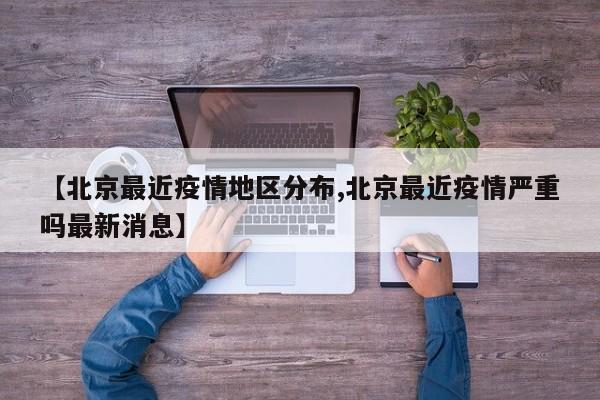 【北京最近疫情地区分布,北京最近疫情严重吗最新消息】