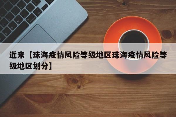 近来【珠海疫情风险等级地区珠海疫情风险等级地区划分】