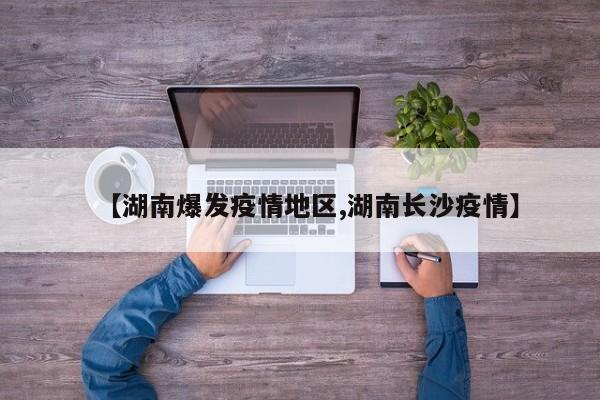 【湖南爆发疫情地区,湖南长沙疫情】