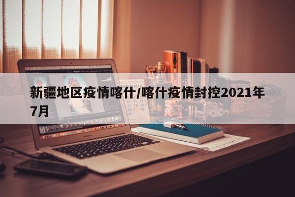 新疆地区疫情喀什/喀什疫情封控2021年7月