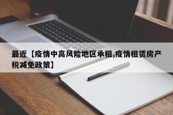 最近【疫情中高风险地区承租,疫情租赁房产税减免政策】