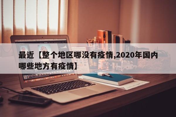 最近【整个地区哪没有疫情,2020年国内哪些地方有疫情】