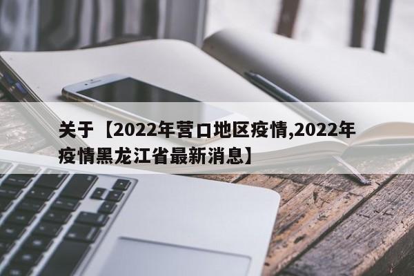 关于【2022年营口地区疫情,2022年疫情黑龙江省最新消息】
