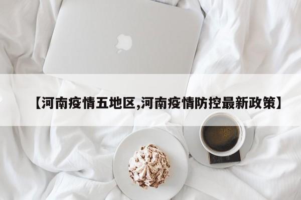 【河南疫情五地区,河南疫情防控最新政策】